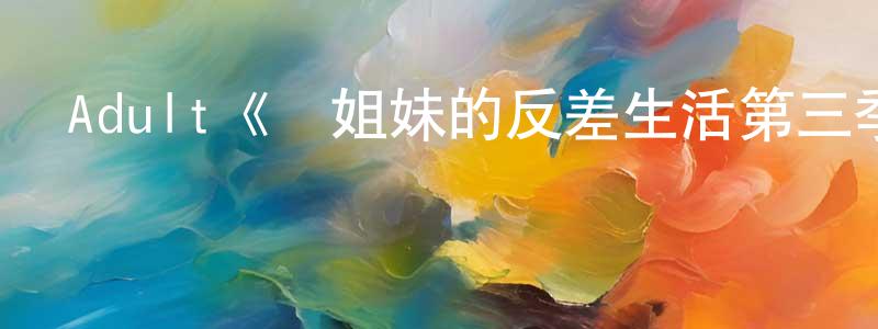 陳木青發布Adult《鳥姐妹的反差生活第三季》迅雷下載/在線觀看/百度云-動漫/卡通-美劇天堂